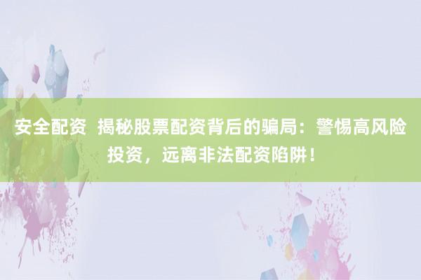 安全配资  揭秘股票配资背后的骗局：警惕高风险投资，远离非法配资陷阱！