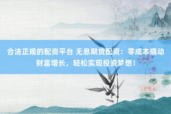 合法正规的配资平台 无息期货配资：零成本撬动财富增长，轻松实现投资梦想！