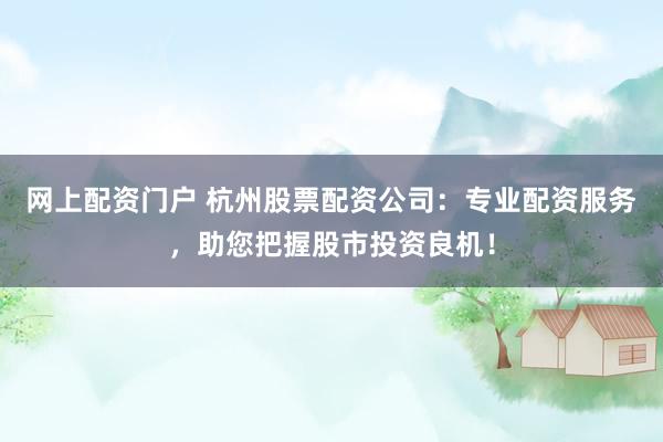 网上配资门户 杭州股票配资公司：专业配资服务，助您把握股市投资良机！