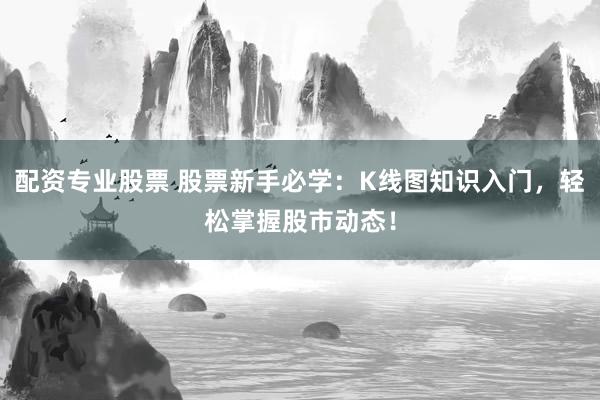 配资专业股票 股票新手必学：K线图知识入门，轻松掌握股市动态！