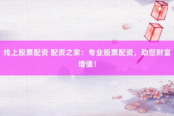 线上股票配资 配资之家：专业股票配资，助您财富增值！