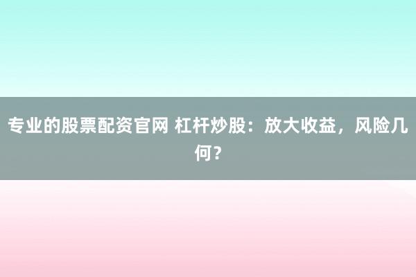 专业的股票配资官网 杠杆炒股：放大收益，风险几何？