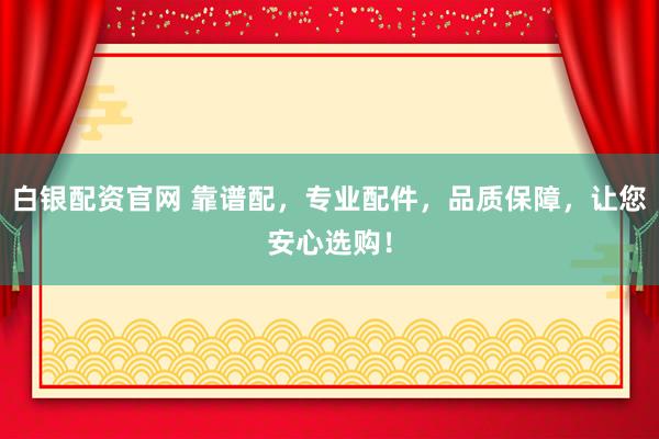 白银配资官网 靠谱配，专业配件，品质保障，让您安心选购！