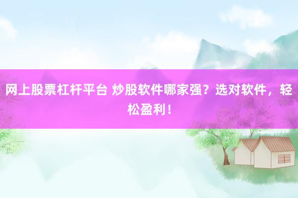 网上股票杠杆平台 炒股软件哪家强？选对软件，轻松盈利！