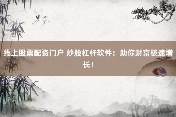 线上股票配资门户 炒股杠杆软件：助你财富极速增长！