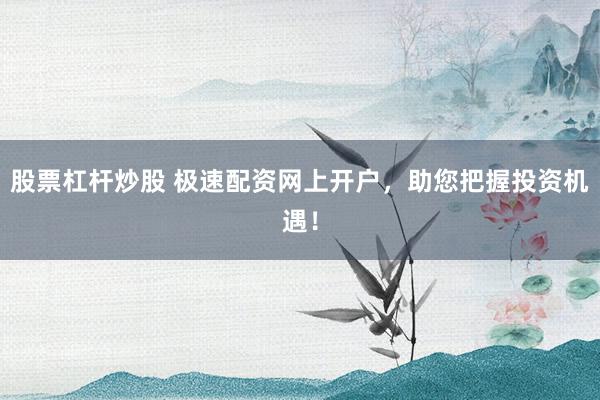 股票杠杆炒股 极速配资网上开户，助您把握投资机遇！