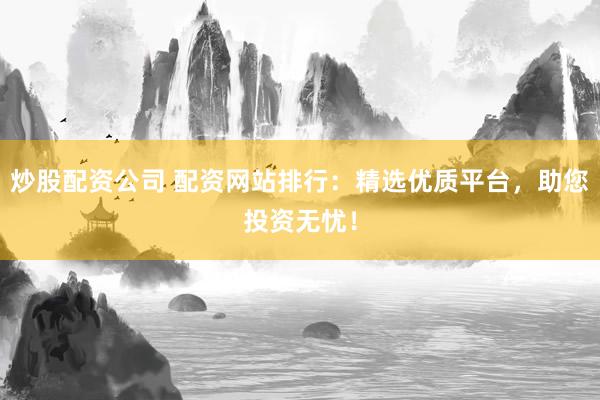 炒股配资公司 配资网站排行：精选优质平台，助您投资无忧！