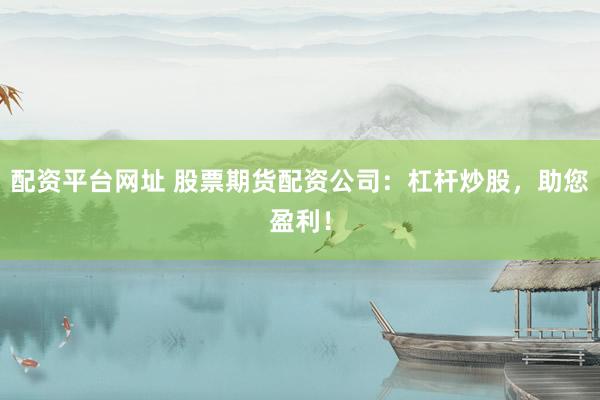 配资平台网址 股票期货配资公司：杠杆炒股，助您盈利！