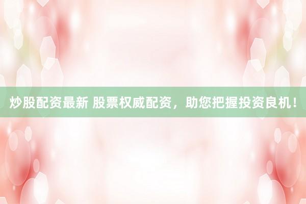 炒股配资最新 股票权威配资，助您把握投资良机！