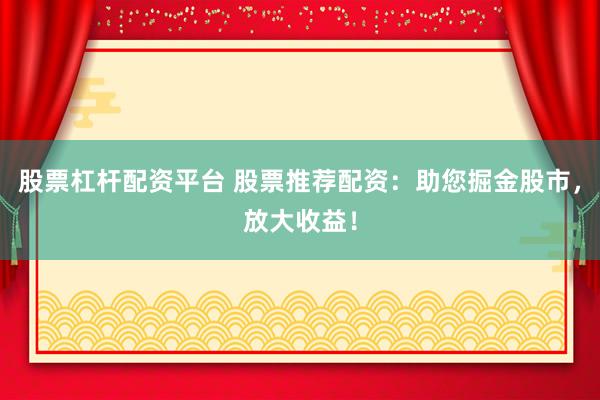 股票杠杆配资平台 股票推荐配资：助您掘金股市，放大收益！