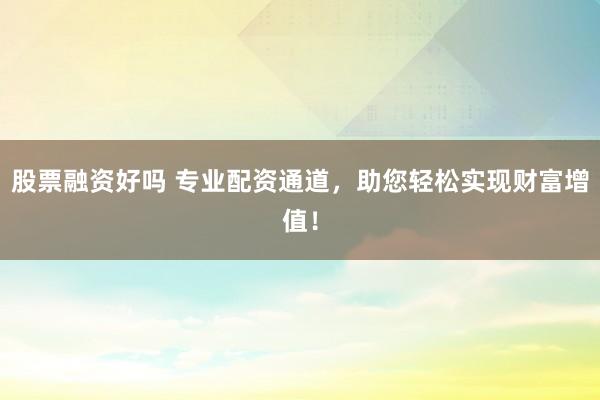 股票融资好吗 专业配资通道，助您轻松实现财富增值！