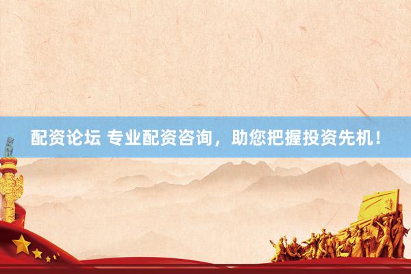 配资论坛 专业配资咨询，助您把握投资先机！