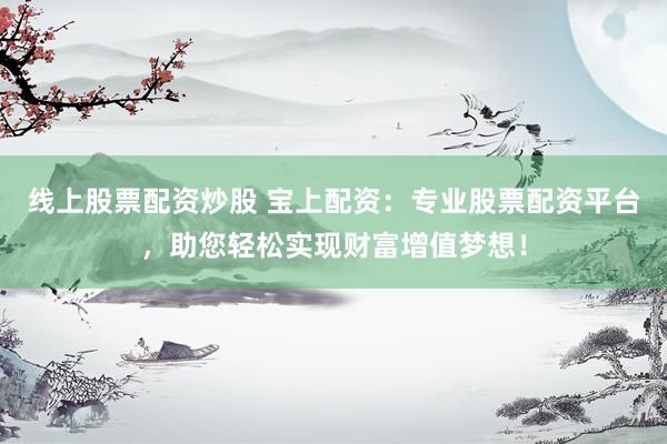线上股票配资炒股 宝上配资：专业股票配资平台，助您轻松实现财富增值梦想！