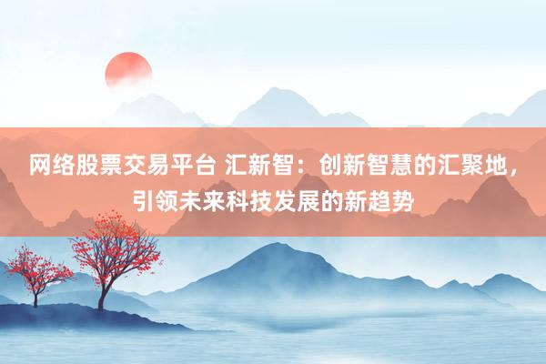 网络股票交易平台 汇新智：创新智慧的汇聚地，引领未来科技发展的新趋势