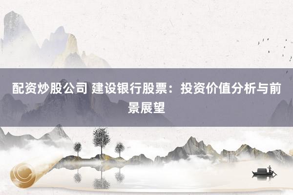 配资炒股公司 建设银行股票：投资价值分析与前景展望