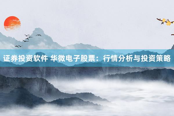 证券投资软件 华微电子股票：行情分析与投资策略
