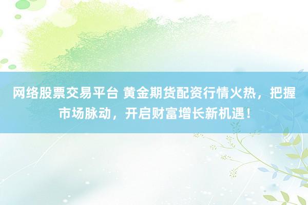 网络股票交易平台 黄金期货配资行情火热，把握市场脉动，开启财富增长新机遇！
