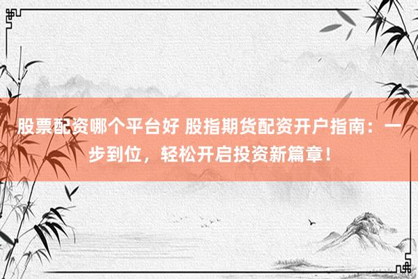 股票配资哪个平台好 股指期货配资开户指南：一步到位，轻松开启投资新篇章！