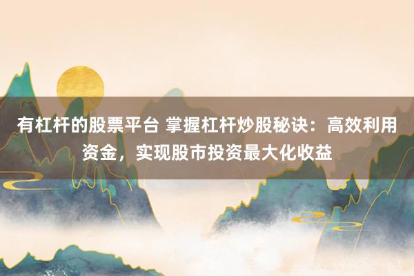 有杠杆的股票平台 掌握杠杆炒股秘诀：高效利用资金，实现股市投资最大化收益