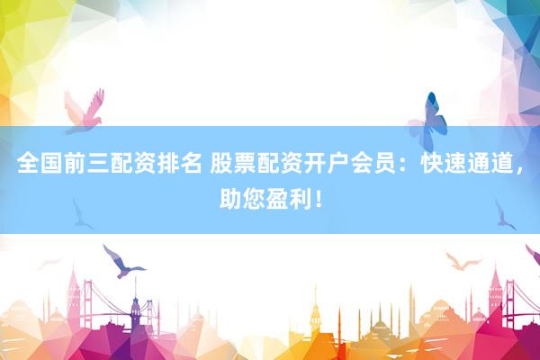 全国前三配资排名 股票配资开户会员：快速通道，助您盈利！
