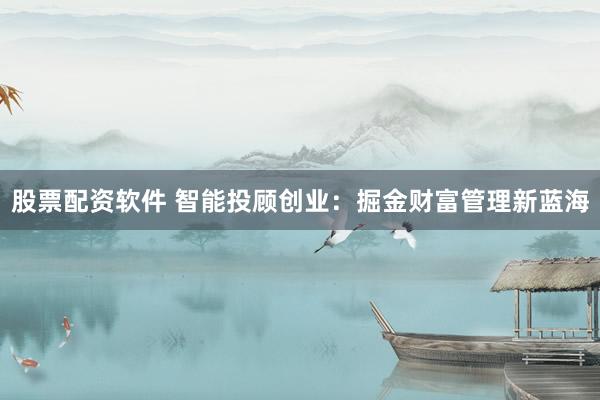 股票配资软件 智能投顾创业：掘金财富管理新蓝海