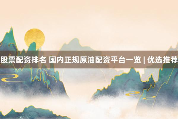 股票配资排名 国内正规原油配资平台一览 | 优选推荐