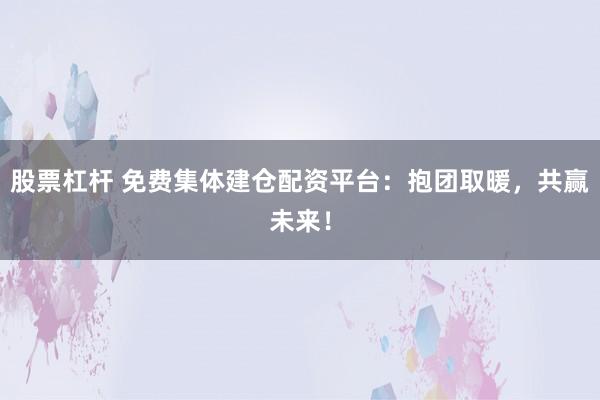 股票杠杆 免费集体建仓配资平台：抱团取暖，共赢未来！