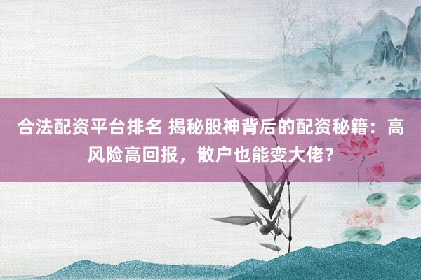 合法配资平台排名 揭秘股神背后的配资秘籍：高风险高回报，散户也能变大佬？