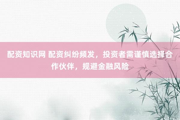 配资知识网 配资纠纷频发，投资者需谨慎选择合作伙伴，规避金融风险