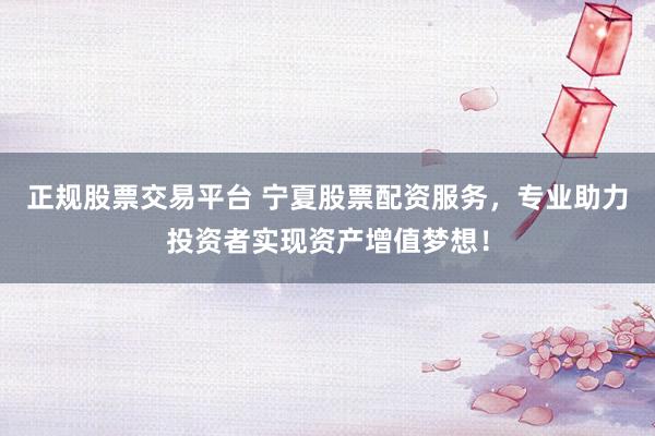 正规股票交易平台 宁夏股票配资服务，专业助力投资者实现资产增值梦想！