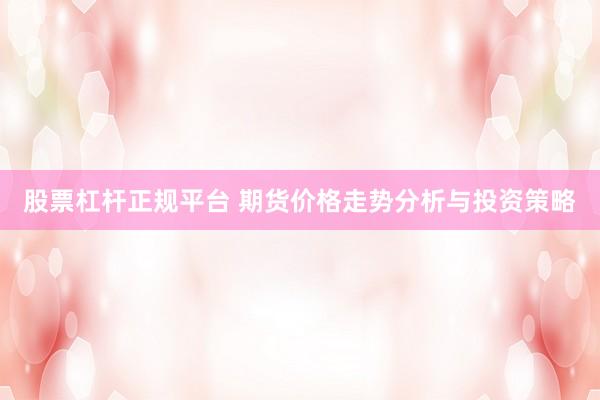 股票杠杆正规平台 期货价格走势分析与投资策略