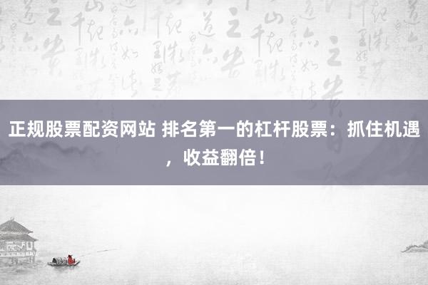正规股票配资网站 排名第一的杠杆股票：抓住机遇，收益翻倍！