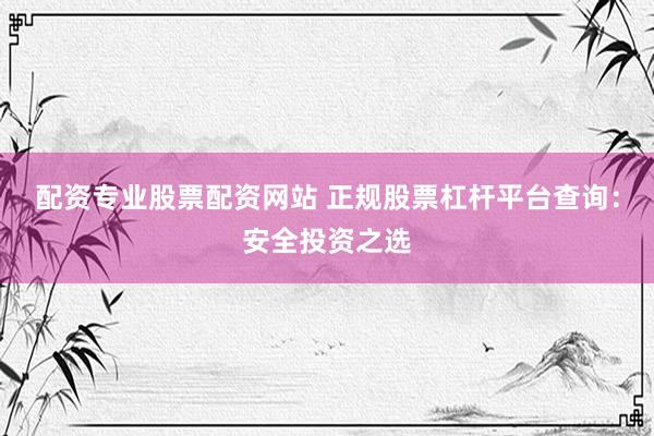 配资专业股票配资网站 正规股票杠杆平台查询：安全投资之选