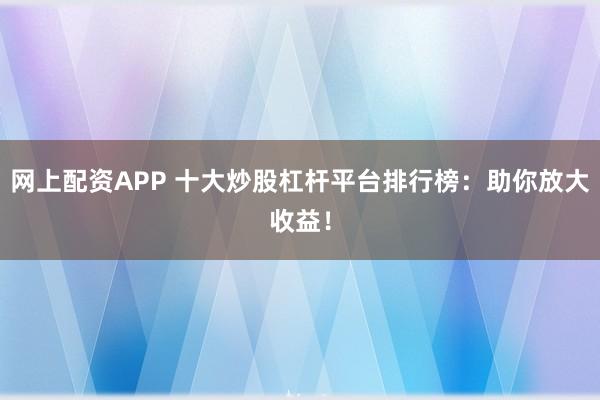 网上配资APP 十大炒股杠杆平台排行榜：助你放大收益！