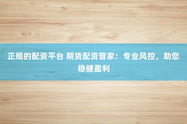 正规的配资平台 期货配资管家：专业风控，助您稳健盈利