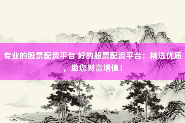 专业的股票配资平台 好的股票配资平台：精选优质，助您财富增值！