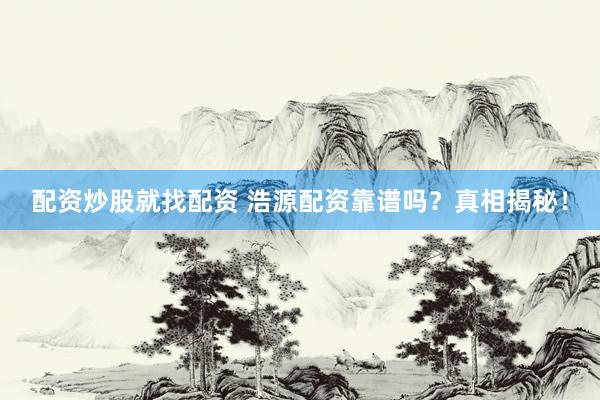 配资炒股就找配资 浩源配资靠谱吗？真相揭秘！