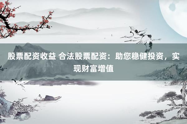 股票配资收益 合法股票配资：助您稳健投资，实现财富增值