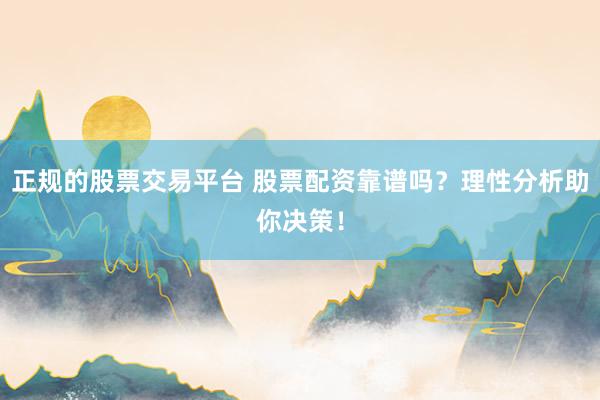 正规的股票交易平台 股票配资靠谱吗？理性分析助你决策！