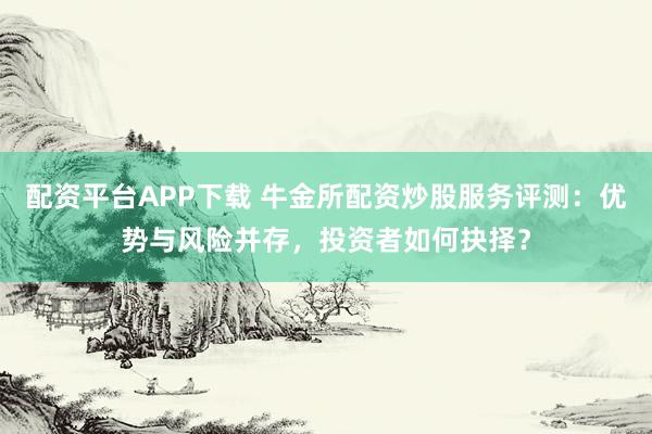 配资平台APP下载 牛金所配资炒股服务评测：优势与风险并存，投资者如何抉择？