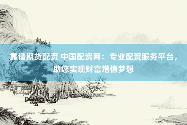 靠谱期货配资 中国配资网：专业配资服务平台，助您实现财富增值梦想
