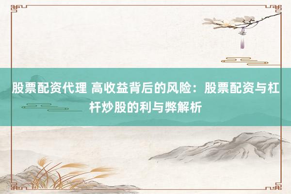 股票配资代理 高收益背后的风险：股票配资与杠杆炒股的利与弊解析