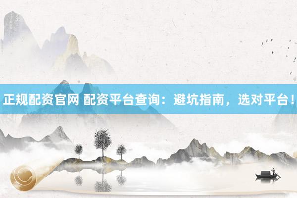 正规配资官网 配资平台查询：避坑指南，选对平台！