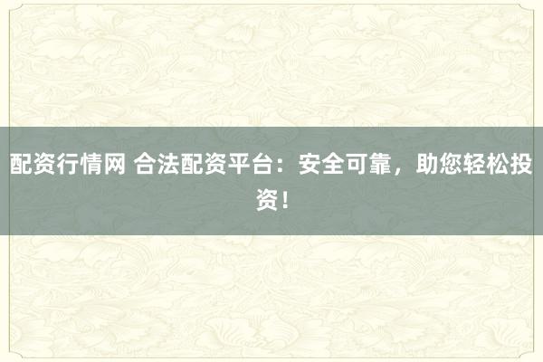配资行情网 合法配资平台：安全可靠，助您轻松投资！