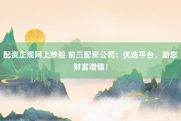 配资正规网上炒股 前三配资公司：优选平台，助您财富增值！