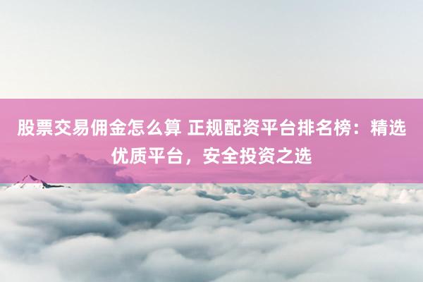 股票交易佣金怎么算 正规配资平台排名榜：精选优质平台，安全投资之选