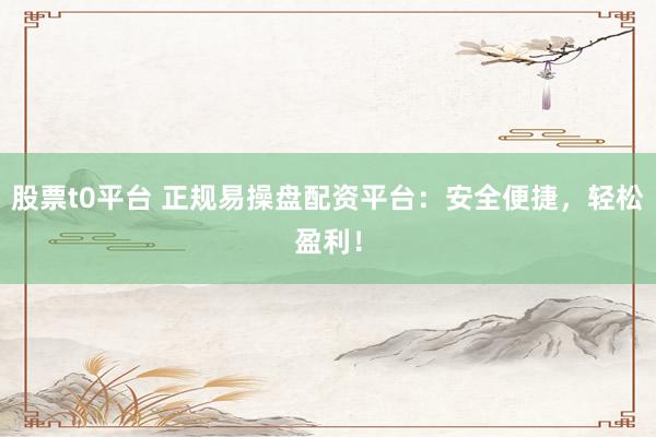 股票t0平台 正规易操盘配资平台：安全便捷，轻松盈利！