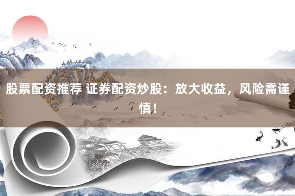 股票配资推荐 证券配资炒股：放大收益，风险需谨慎！