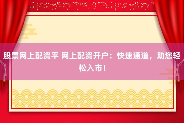 股票网上配资平 网上配资开户：快速通道，助您轻松入市！