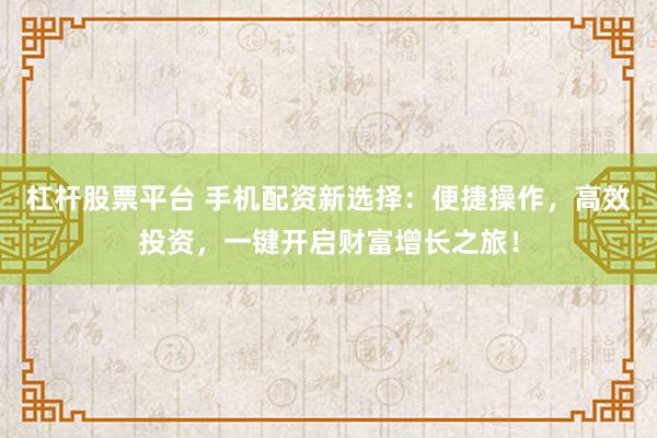杠杆股票平台 手机配资新选择：便捷操作，高效投资，一键开启财富增长之旅！